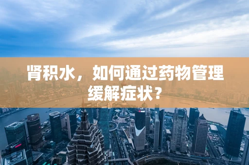 肾积水，如何通过药物管理缓解症状？