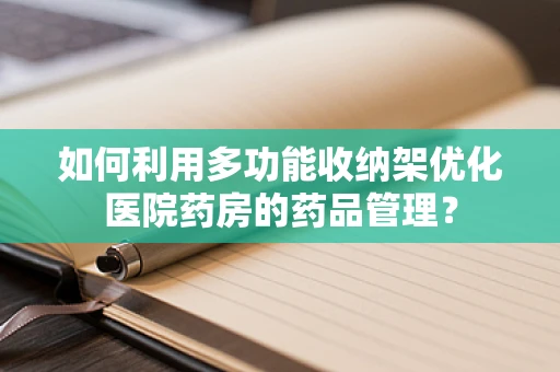 如何利用多功能收纳架优化医院药房的药品管理？
