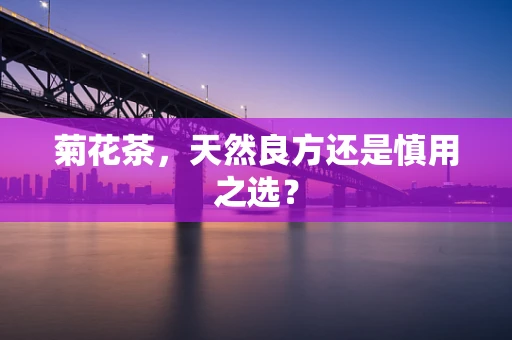 菊花茶，天然良方还是慎用之选？