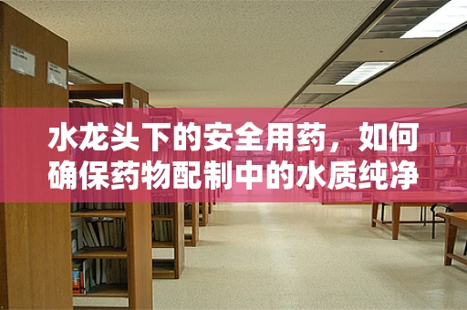 水龙头下的安全用药，如何确保药物配制中的水质纯净？