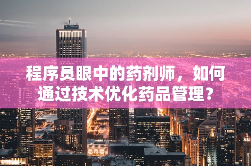 程序员眼中的药剂师，如何通过技术优化药品管理？