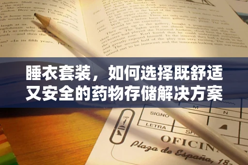 睡衣套装，如何选择既舒适又安全的药物存储解决方案？