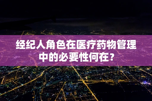 经纪人角色在医疗药物管理中的必要性何在？