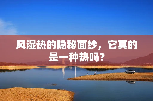 风湿热的隐秘面纱，它真的是一种热吗？