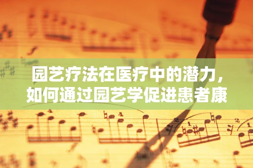 园艺疗法在医疗中的潜力，如何通过园艺学促进患者康复？