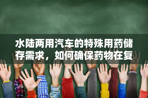 水陆两用汽车的特殊用药储存需求，如何确保药物在复杂环境下的安全？