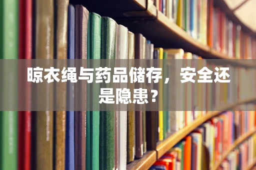晾衣绳与药品储存，安全还是隐患？