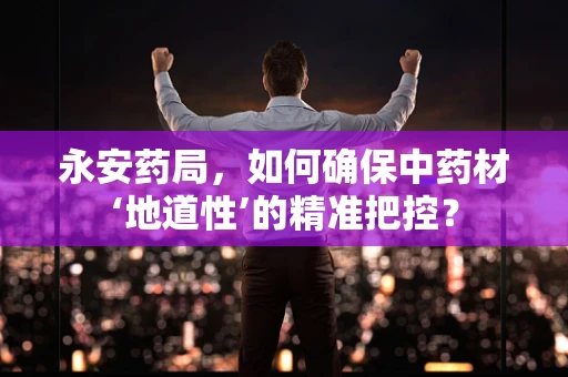 永安药局，如何确保中药材‘地道性’的精准把控？