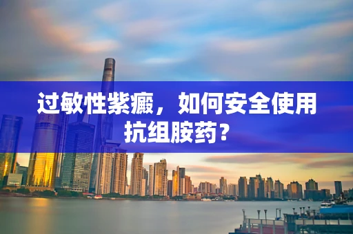 过敏性紫癜，如何安全使用抗组胺药？
