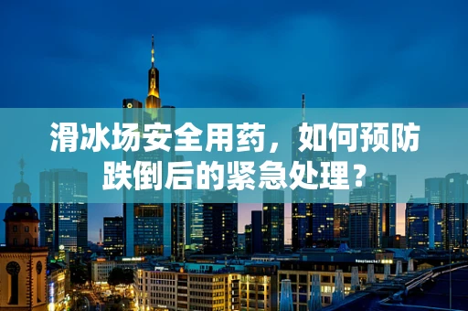 滑冰场安全用药，如何预防跌倒后的紧急处理？