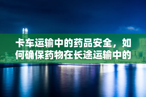 卡车运输中的药品安全，如何确保药物在长途运输中的稳定性？