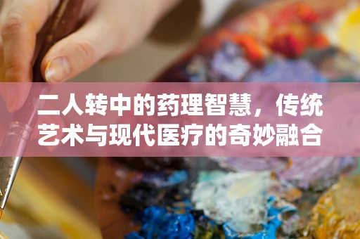 二人转中的药理智慧，传统艺术与现代医疗的奇妙融合