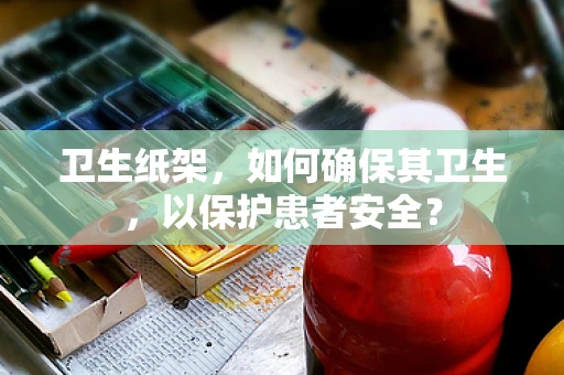 卫生纸架，如何确保其卫生，以保护患者安全？
