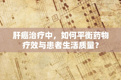 肝癌治疗中，如何平衡药物疗效与患者生活质量？