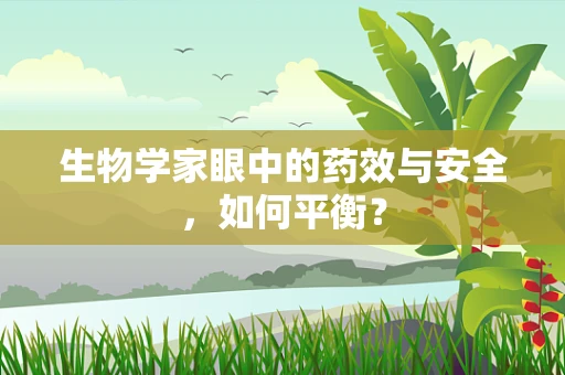 生物学家眼中的药效与安全，如何平衡？