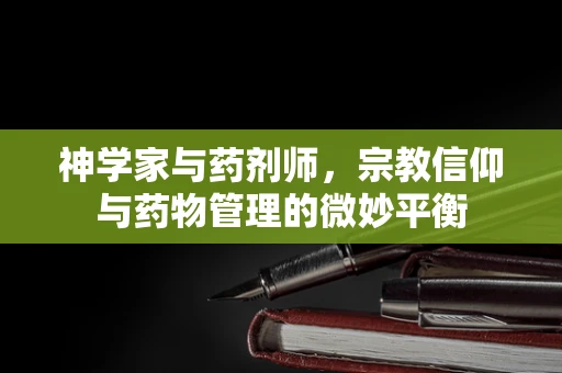 神学家与药剂师，宗教信仰与药物管理的微妙平衡