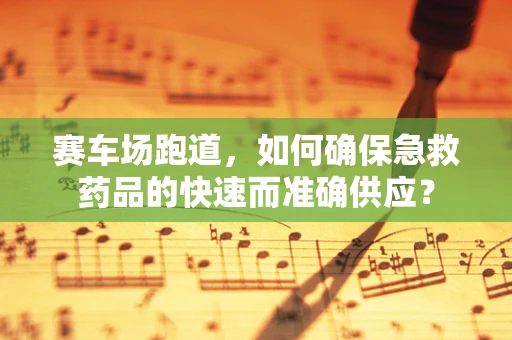 赛车场跑道，如何确保急救药品的快速而准确供应？