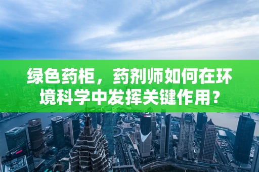 绿色药柜，药剂师如何在环境科学中发挥关键作用？