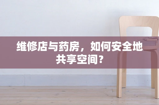 维修店与药房，如何安全地共享空间？