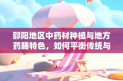 邵阳地区中药材种植与地方药膳特色，如何平衡传统与现代？