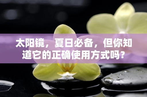 太阳镜，夏日必备，但你知道它的正确使用方式吗？