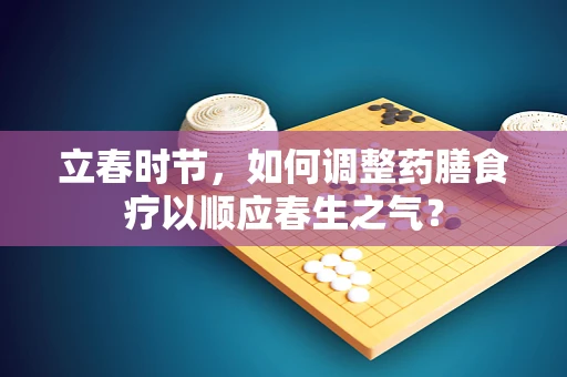 立春时节，如何调整药膳食疗以顺应春生之气？