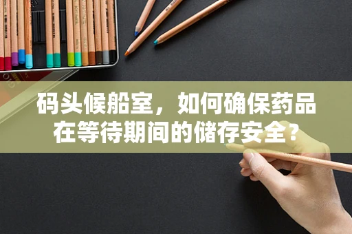 码头候船室，如何确保药品在等待期间的储存安全？