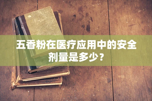 五香粉在医疗应用中的安全剂量是多少？
