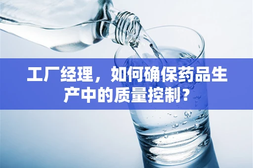工厂经理，如何确保药品生产中的质量控制？
