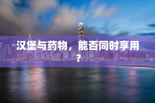 汉堡与药物，能否同时享用？