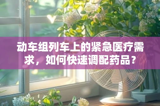 动车组列车上的紧急医疗需求，如何快速调配药品？