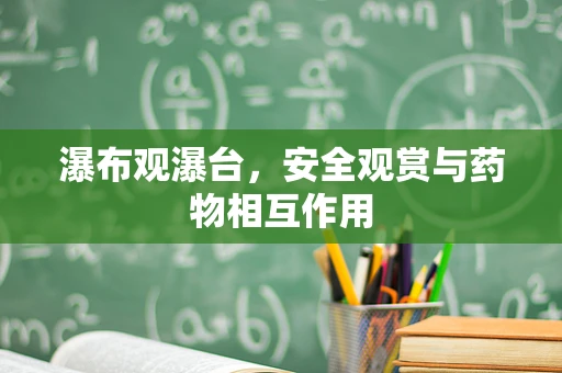 瀑布观瀑台，安全观赏与药物相互作用