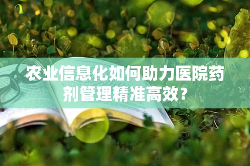 农业信息化如何助力医院药剂管理精准高效？