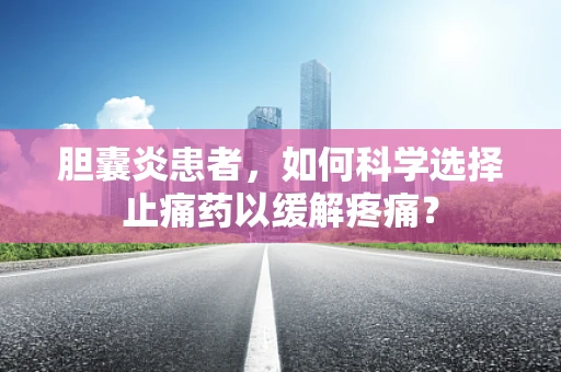 胆囊炎患者，如何科学选择止痛药以缓解疼痛？