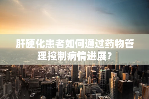 肝硬化患者如何通过药物管理控制病情进展？