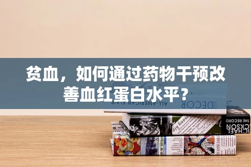 贫血，如何通过药物干预改善血红蛋白水平？