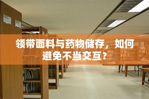 领带面料与药物储存，如何避免不当交互？