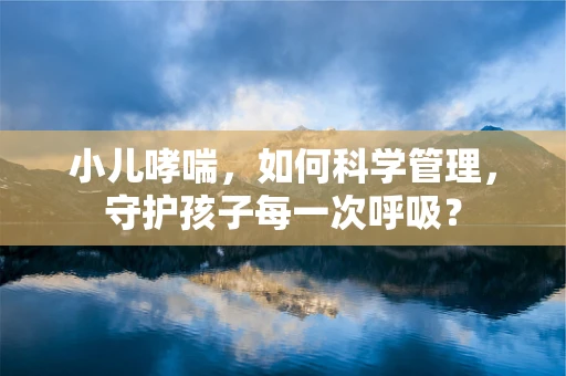小儿哮喘，如何科学管理，守护孩子每一次呼吸？