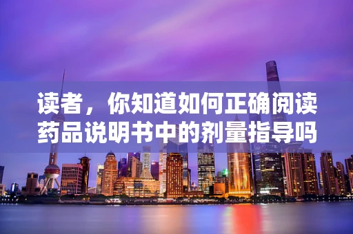 读者，你知道如何正确阅读药品说明书中的剂量指导吗？