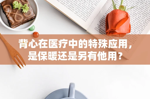 背心在医疗中的特殊应用，是保暖还是另有他用？