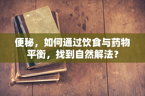 便秘，如何通过饮食与药物平衡，找到自然解法？
