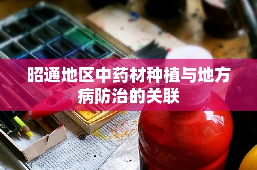 昭通地区中药材种植与地方病防治的关联