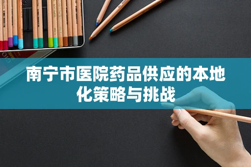 南宁市医院药品供应的本地化策略与挑战