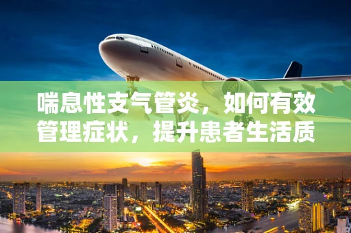 喘息性支气管炎，如何有效管理症状，提升患者生活质量？