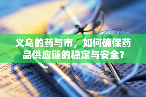 义乌的药与市，如何确保药品供应链的稳定与安全？