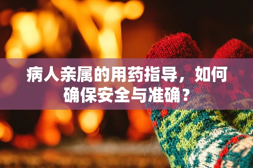 病人亲属的用药指导，如何确保安全与准确？
