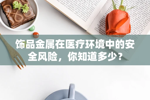 饰品金属在医疗环境中的安全风险，你知道多少？