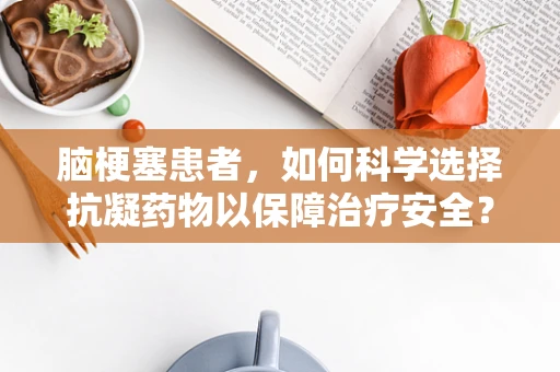 脑梗塞患者，如何科学选择抗凝药物以保障治疗安全？