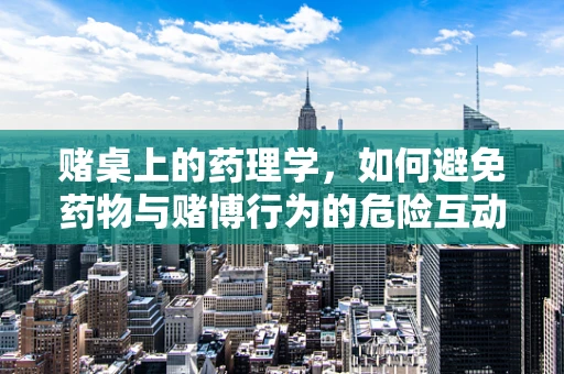 赌桌上的药理学，如何避免药物与赌博行为的危险互动？