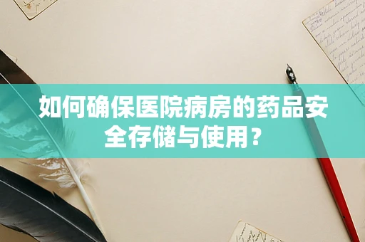 如何确保医院病房的药品安全存储与使用？